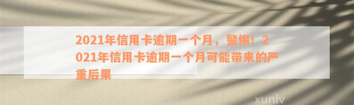 2021年信用卡逾期一个月，警惕！2021年信用卡逾期一个月可能带来的严重后果