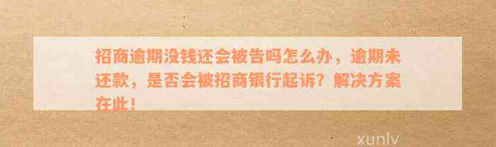 招商逾期没钱还会被告吗怎么办，逾期未还款，是否会被招商银行起诉？解决方案在此！