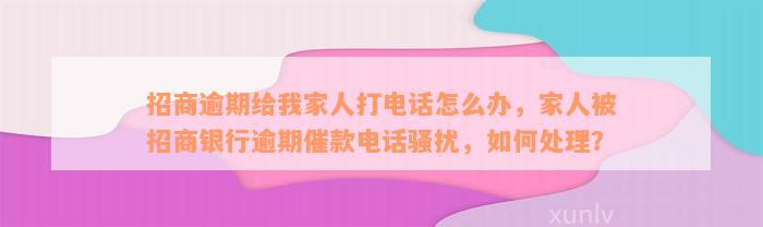 招商逾期给我家人打电话怎么办，家人被招商银行逾期催款电话骚扰，如何处理？