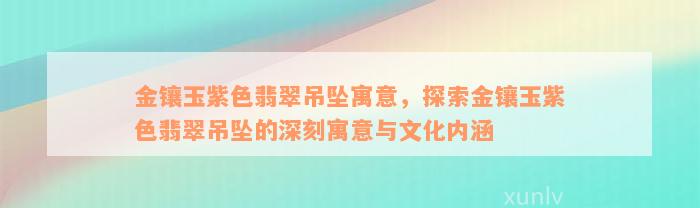 金镶玉紫色翡翠吊坠寓意，探索金镶玉紫色翡翠吊坠的深刻寓意与文化内涵