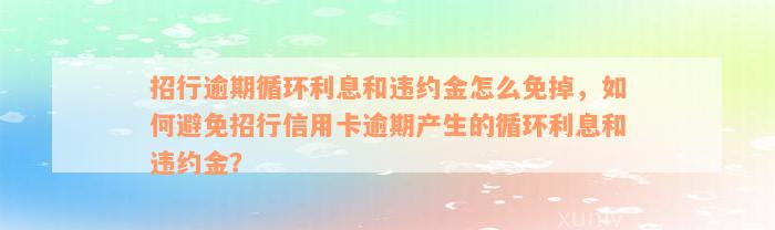 招行逾期循环利息和违约金怎么免掉，如何避免招行信用卡逾期产生的循环利息和违约金？