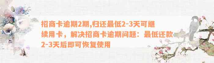 招商卡逾期2期,归还最低2-3天可继续用卡，解决招商卡逾期问题：最低还款2-3天后即可恢复使用