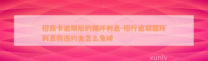 招商卡逾期后的循环利息-招行逾期循环利息和违约金怎么免掉