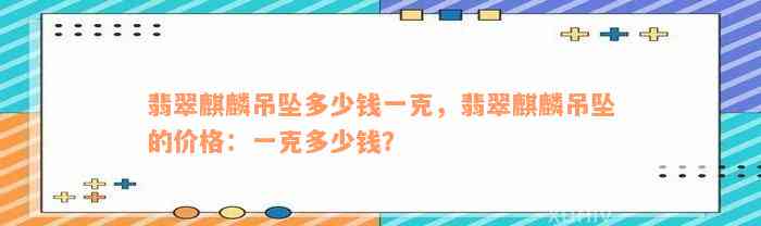 翡翠麒麟吊坠多少钱一克，翡翠麒麟吊坠的价格：一克多少钱？