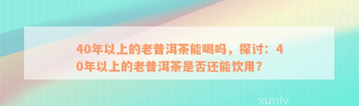 40年以上的老普洱茶能喝吗，探讨：40年以上的老普洱茶是否还能饮用？