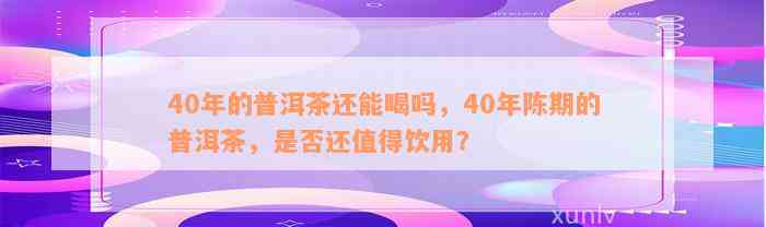 40年的普洱茶还能喝吗，40年陈期的普洱茶，是否还值得饮用？