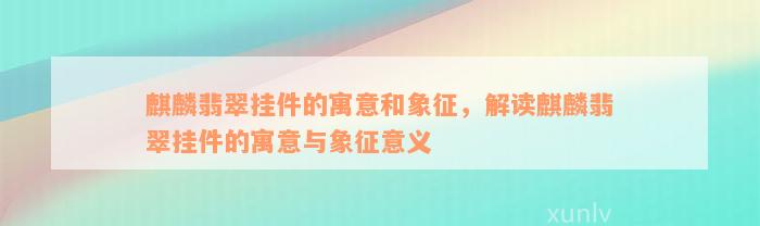 麒麟翡翠挂件的寓意和象征，解读麒麟翡翠挂件的寓意与象征意义