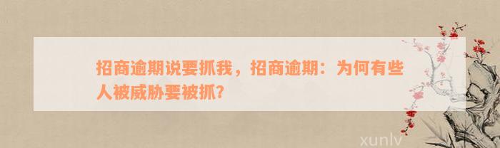 招商逾期说要抓我，招商逾期：为何有些人被威胁要被抓？