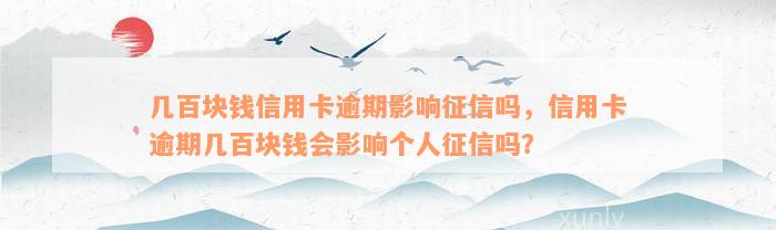 几百块钱信用卡逾期影响征信吗，信用卡逾期几百块钱会影响个人征信吗？