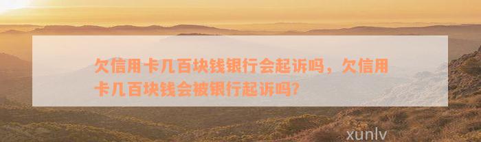 欠信用卡几百块钱银行会起诉吗，欠信用卡几百块钱会被银行起诉吗？