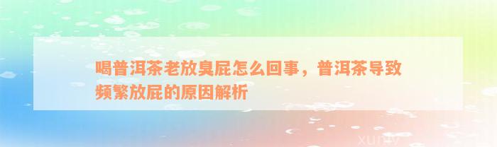 喝普洱茶老放臭屁怎么回事，普洱茶导致频繁放屁的原因解析