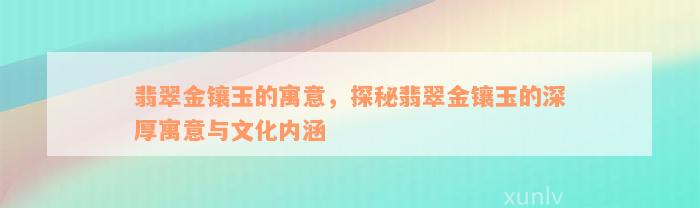 翡翠金镶玉的寓意，探秘翡翠金镶玉的深厚寓意与文化内涵