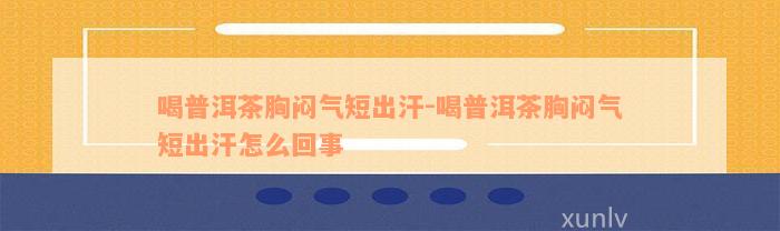 喝普洱茶胸闷气短出汗-喝普洱茶胸闷气短出汗怎么回事