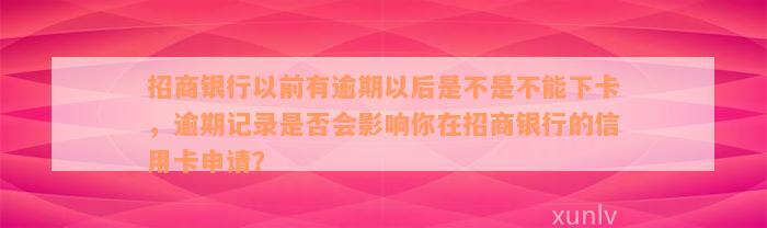 招商银行以前有逾期以后是不是不能下卡，逾期记录是否会影响你在招商银行的信用卡申请？