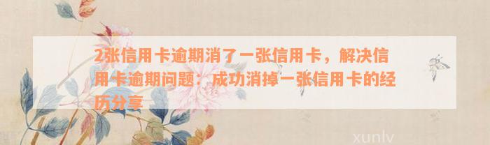 2张信用卡逾期消了一张信用卡，解决信用卡逾期问题：成功消掉一张信用卡的经历分享