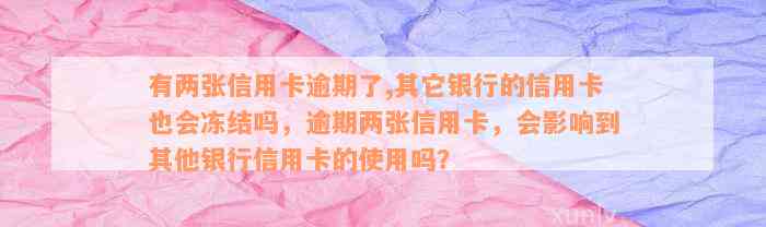 有两张信用卡逾期了,其它银行的信用卡也会冻结吗，逾期两张信用卡，会影响到其他银行信用卡的使用吗？