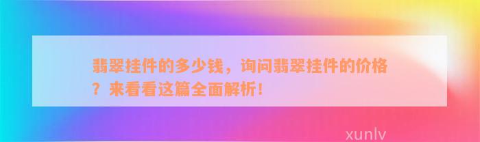 翡翠挂件的多少钱，询问翡翠挂件的价格？来看看这篇全面解析！