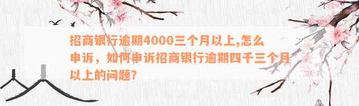 招商银行逾期4000三个月以上,怎么申诉，如何申诉招商银行逾期四千三个月以上的问题？