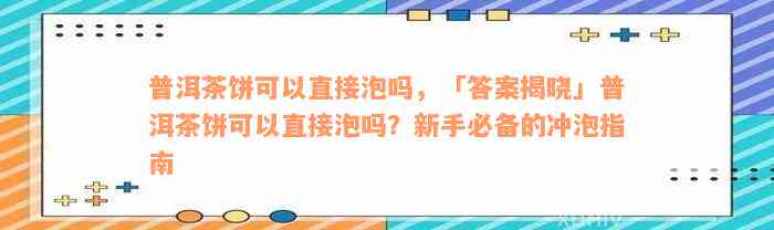 普洱茶饼可以直接泡吗，「答案揭晓」普洱茶饼可以直接泡吗？新手必备的冲泡指南