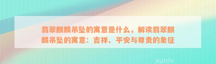 翡翠麒麟吊坠的寓意是什么，解读翡翠麒麟吊坠的寓意：吉祥、平安与尊贵的象征