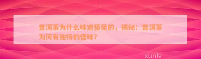 普洱茶为什么味道怪怪的，揭秘：普洱茶为何有独特的怪味？