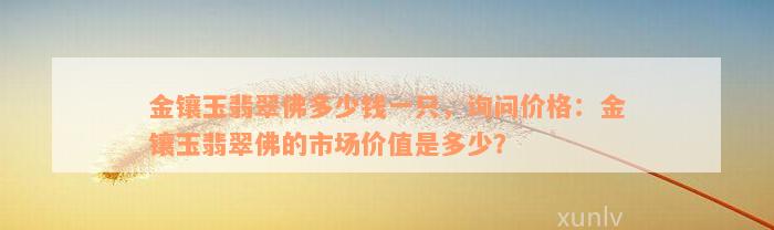 金镶玉翡翠佛多少钱一只，询问价格：金镶玉翡翠佛的市场价值是多少？