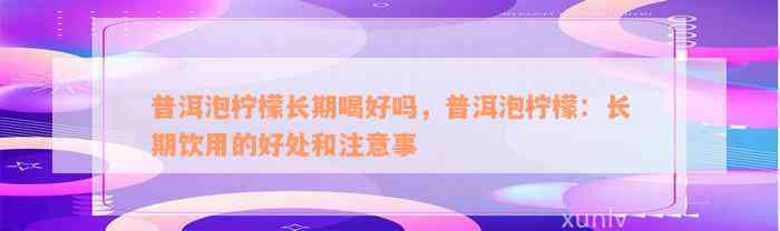 普洱泡柠檬长期喝好吗，普洱泡柠檬：长期饮用的好处和注意事