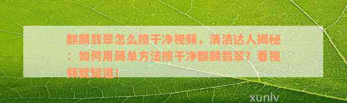 麒麟翡翠怎么擦干净视频，清洁达人揭秘：如何用简单方法擦干净麒麟翡翠？看视频就知道！