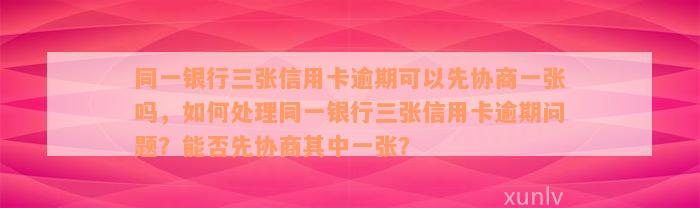 同一银行三张信用卡逾期可以先协商一张吗，如何处理同一银行三张信用卡逾期问题？能否先协商其中一张？