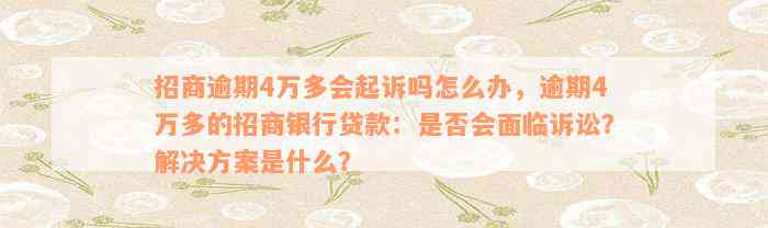 招商逾期4万多会起诉吗怎么办，逾期4万多的招商银行贷款：是否会面临诉讼？解决方案是什么？