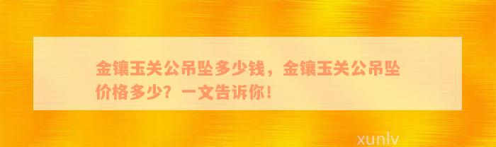 金镶玉关公吊坠多少钱，金镶玉关公吊坠价格多少？一文告诉你！