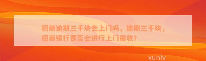 招商逾期三千块会上门吗，逾期三千块，招商银行是否会进行上门催收？