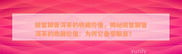 螃蟹脚普洱茶的收藏价值，揭秘螃蟹脚普洱茶的收藏价值：为何它备受瞩目？