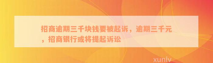 招商逾期三千块钱要被起诉，逾期三千元，招商银行或将提起诉讼