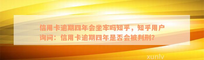 信用卡逾期四年会坐牢吗知乎，知乎用户询问：信用卡逾期四年是否会被判刑？