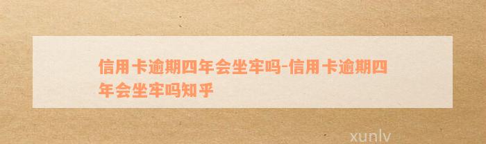 信用卡逾期四年会坐牢吗-信用卡逾期四年会坐牢吗知乎