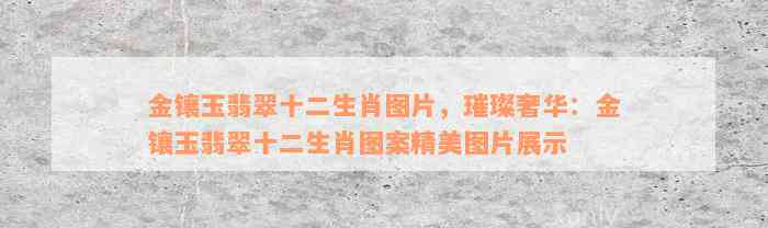 金镶玉翡翠十二生肖图片，璀璨奢华：金镶玉翡翠十二生肖图案精美图片展示