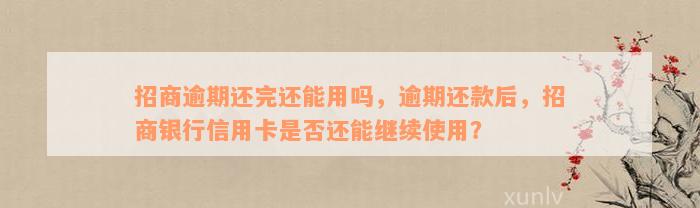 招商逾期还完还能用吗，逾期还款后，招商银行信用卡是否还能继续使用？