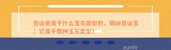 首山是属于什么玉石类型的，揭秘首山玉：它属于哪种玉石类型？