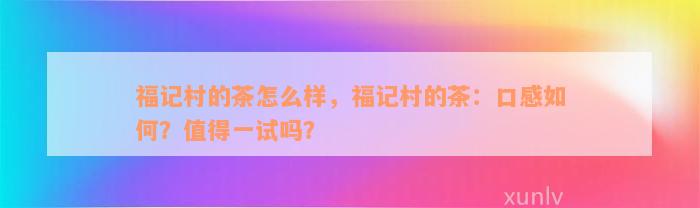 福记村的茶怎么样，福记村的茶：口感如何？值得一试吗？