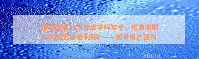 招商逾期10万会坐牢吗知乎，招商逾期10万是否会被判刑？——知乎用户咨询