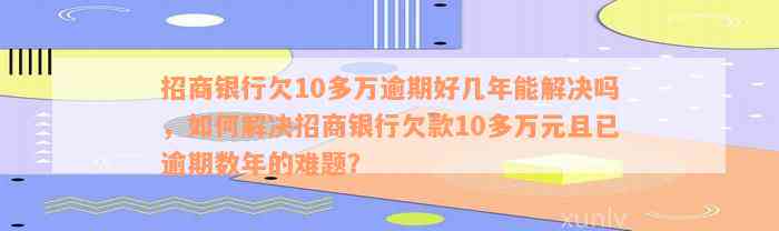 招商银行欠10多万逾期好几年能解决吗，如何解决招商银行欠款10多万元且已逾期数年的难题？