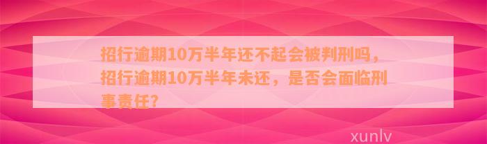 招行逾期10万半年还不起会被判刑吗，招行逾期10万半年未还，是否会面临刑事责任？