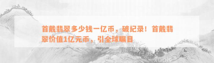 首戴翡翠多少钱一亿币，破纪录！首戴翡翠价值1亿元币，引全球瞩目