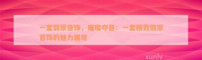 一套翡翠首饰，璀璨夺目：一套精致翡翠首饰的魅力展现