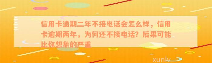 信用卡逾期二年不接电话会怎么样，信用卡逾期两年，为何还不接电话？后果可能比你想象的严重