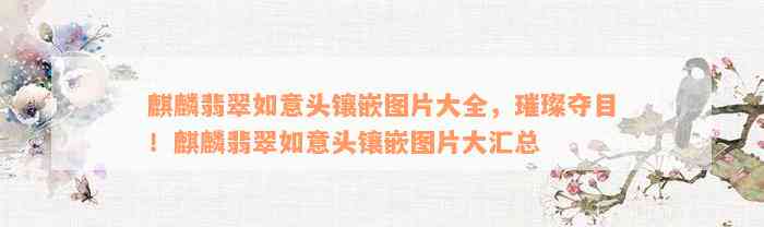 麒麟翡翠如意头镶嵌图片大全，璀璨夺目！麒麟翡翠如意头镶嵌图片大汇总