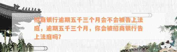 招商银行逾期五千三个月会不会被告上法庭，逾期五千三个月，你会被招商银行告上法庭吗？