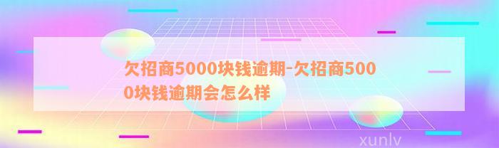 欠招商5000块钱逾期-欠招商5000块钱逾期会怎么样