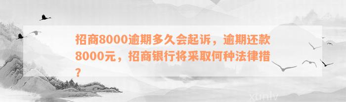 招商8000逾期多久会起诉，逾期还款8000元，招商银行将采取何种法律措？